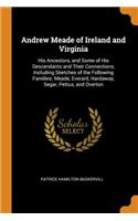 Andrew Meade of Ireland and Virginia: His Ancestors, and Some of His Descendants and Their Connections, Including Sketches of the Following Families: Meade, Everard, Hardaway, Segar, Pettus, and Overton