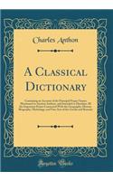 A Classical Dictionary: Containing an Account of the Principal Proper Names Mentioned in Ancient Authors, and Intended to Elucidate All the Important Points Connected with the Geography, History, Biography, Mythology, and Fine Arts of the Greeks an