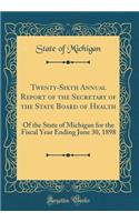 Twenty-Sixth Annual Report of the Secretary of the State Board of Health: Of the State of Michigan for the Fiscal Year Ending June 30, 1898 (Classic Reprint)