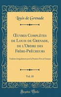 ?uvres Complètes de Louis de Grenade, de l'Ordre des Frère-Prêcheurs, Vol. 10: Traduites Intégralement pour la Premiere Fois en Français (Classic Reprint)
