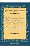 The Twenty-Sixth Annual Report of the Receipts and Expenditures of the Town of Dorchester: With Reports of the Selectmen, Auditors, and Chief Engineer of the Fire Department, for the Year Ending January 31st, 1864 (Classic Reprint)