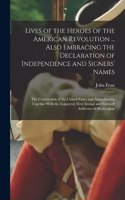 Lives of the Heroes of the American Revolution ... Also Embracing the Declaration of Independence and Signers' Names; the Constitution of the United States and Amendments; Together With the Inaugural, First Annual and Farewell Addresses of Washingt