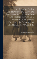 Les Secrets De La Génération Ou L'art De Procréer À Volonté Des Filles Ou Des Garçons ... Suivi De L'art D'être Mère Sans Le Concours Des Hommes, Volume 1...