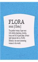 Flora Noun [ Flora ] the Perfect Woman Super Sexy with Infinite Charisma, Funny and Full of Good Ideas. Always Right Because She Is... Flora: First Name Funny Sayings Personalized Customized Names Women Girl Mother's Day Gift Notebook Journal