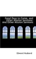 Good Days to Come, and Other Mission Sermons: And Other Mission Sermons: And Other Mission Sermons