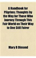 A Handbook for Pilgrims; Thoughts by the Way for Those Who Journey Through This Fair World on Their Way to One Still Fairer