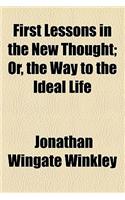 First Lessons in the New Thought; Or, the Way to the Ideal Life