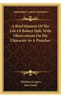 Brief Memoir of the Life of Robert Hall, with Observations on His Character as a Preacher