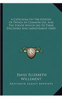A Catechism On The History Of Things In Common Use, And The Events Which Led To Their Discovery And Improvement (1845)