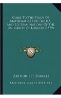 Guide To The Study Of Mathematics For The B.A. And B.S. Examinations Of The University Of London (1879)