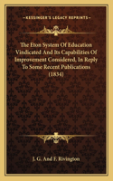 The Eton System Of Education Vindicated And Its Capabilities Of Improvement Considered, In Reply To Some Recent Publications (1834)