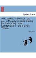 Airs, Duetts, Chorusses, Etc., Etc. in the New Musical Drama [in Three Acts], Called Kamtchatka; Or the Slave's Tribute.