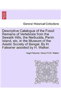 Descriptive Catalogue of the Fossil Remains of Vertebrata from the Sewalik Hills, the Nerbudda, Perim Island, Etc. in the Museum of the Asiatic Society of Bengal. by H. Faleaner Assisted by H. Walker.