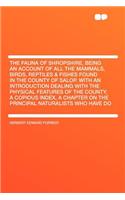 The Fauna of Shropshire, Being an Account of All the Mammals, Birds, Reptiles & Fishes Found in the County of Salop. with an Introduction Dealing with the Physical Features of the County, a Copious Index, a Chapter on the Principal Naturalists Who