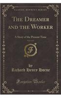 The Dreamer and the Worker, Vol. 1 of 2: A Story of the Present Time (Classic Reprint)