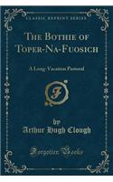 The Bothie of Toper-Na-Fuosich: A Long-Vacation Pastoral (Classic Reprint)