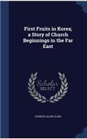 First Fruits in Korea; a Story of Church Beginnings in the Far East