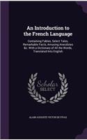 An Introduction to the French Language: Containing Fables, Select Tales, Remarkable Facts, Amusing Anecdotes &C. with a Dictionary of All the Words, Translated Into English
