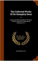 The Collected Works of Sir Humphry Davy ...: Discourses Delivered Before the Royal Society. Elements of Agricultural Chemistry, PT. I