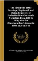 The First Book of the Marriage, Baptismal, and Burial Registers, of Ecclesfield Parish Church, Yorkshire, From 1558 to 1619; Also the Churchwardens' Accounts, From 1520 to 1546