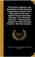 The Proverbs, Epigrams, and Miscellanies of John Heywood, Comprising A Dia'ogue of the Effectual Proverbs in the English Tongue Concerning Marriages - First Hundred Epigrams - Three Hundred Epigrams on Three Hundred Proverbs - The Fifth Hundred...