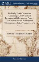 The Equity Pleader's Assistant. Containing a Great Variety of Precedents, of Bills. Answers. Pleas. ... to Which Are Added, Readings and Observations, ... in Two Volumes. ... of 2; Volume 2