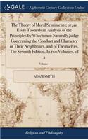 The Theory of Moral Sentiments; Or, an Essay Towards an Analysis of the Principles by Which Men Naturally Judge Concerning the Conduct and Character of Their Neighbours, and of Themselves. the Seventh Edition. in Two Volumes. of 2; Volume 1