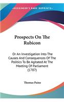 Prospects On The Rubicon: Or An Investigation Into The Causes And Consequences Of The Politics To Be Agitated At The Meeting Of Parliament (1787)