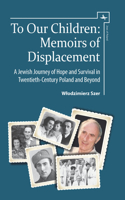 To Our Children: Memoirs of Displacement. A Jewish Journey of Hope and Survival in Twentieth-Century Poland and Beyond(Jews of Poland)