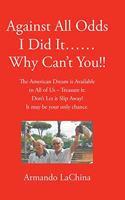 Against All Odds I Did It...... Why Can't You!!: The American Dream is Available to All of Us - Treasure it: Don't Let it Slip Away! It may be your only chance.