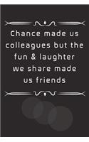 Chance made us colleagues but the fun & laughter we share made us friends