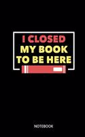 I Closed My Book To Be Here Notebook: Notebook for bookworms and bookworms