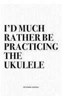 I'd Much Rather Be Practicing The Ukulele: A 6x9 Inch Diary Notebook Journal With A Bold Text Font Slogan On A Matte Cover and 120 Blank Lined Pages Makes A Great Alternative To A Card