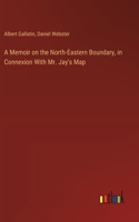 Memoir on the North-Eastern Boundary, in Connexion With Mr. Jay's Map
