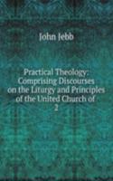 Practical Theology: Comprising Discourses on the Liturgy and Principles of the United Church of .