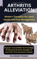 Arthritis Alleviation: Modern Therapies For Joint Health And Pain Management Empower Yourself With The Knowledge Of Advanced Arthritis Therapies To Live A Pain-Free And Ac