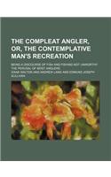 The Compleat Angler, Or, the Contemplative Man's Recreation; Being a Discourse of Fish and Fishing Not Unworthy the Perusal of Most Anglers