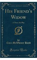 His Friend's Widow: A Three ACT Play (Classic Reprint)