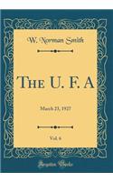 The U. F. A, Vol. 6: March 23, 1927 (Classic Reprint): March 23, 1927 (Classic Reprint)