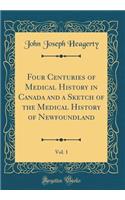 Four Centuries of Medical History in Canada and a Sketch of the Medical History of Newfoundland, Vol. 1 (Classic Reprint)