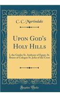 Upon God's Holy Hills: I, the Guides St. Anthony of Egypt, St. Bruno of Cologne St. John of the Cross (Classic Reprint): I, the Guides St. Anthony of Egypt, St. Bruno of Cologne St. John of the Cross (Classic Reprint)