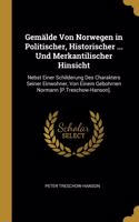 Gemälde Von Norwegen in Politischer, Historischer ... Und Merkantilischer Hinsicht: Nebst Einer Schilderung Des Charakters Seiner Einwohner, Von Einem Gebohrnen Normann [P.Treschow-Hanson].