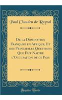 de la Domination Franï¿½aise En Afrique, Et Des Principales Questions Que Fait Naitre l'Occupation de Ce Pays (Classic Reprint)