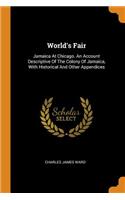 World's Fair: Jamaica at Chicago. an Account Descriptive of the Colony of Jamaica, with Historical and Other Appendices