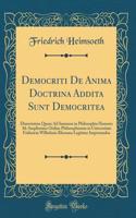 Democriti De Anima Doctrina Addita Sunt Democritea: Dissertation Quam Ad Summos in Philosophia Honores Ab Amplissimo Ordine Philosophorum in Universitate Fridericia Wilhelmia Rhenana Legitime Impetrandos (Classic Reprint)