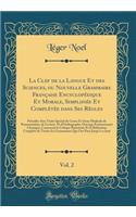 La Clef de la Langue Et des Sciences, ou Nouvelle Grammaire Française Encyclopédique Et Morale, Simplifiée Et Complétée dans Ses Règles, Vol. 2: Précédée d'un Traité Spécial du Genre Et d'une Méthode de Prononciation, de Lecture, Et d'Orthographe,