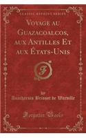 Voyage Au Guazacoalcos, Aux Antilles Et Aux ï¿½tats-Unis (Classic Reprint)