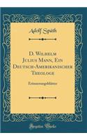 D. Wilhelm Julius Mann, Ein Deutsch-Amerikanischer Theologe: Erinnerungsblï¿½tter (Classic Reprint)