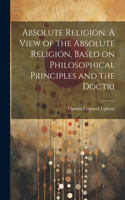 Absolute Religion. A View of the Absolute Religion, Based on Philosophical Principles and the Doctri