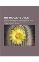 The Troller's Guide; Being a Complete Practical Treatise on the Art of Trolling Or, Fishing for Jack and Pike